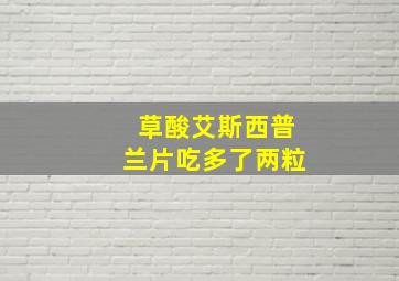 草酸艾斯西普兰片吃多了两粒