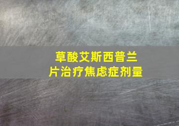 草酸艾斯西普兰片治疗焦虑症剂量