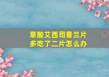 草酸艾西司普兰片多吃了二片怎么办