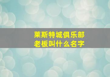 莱斯特城俱乐部老板叫什么名字