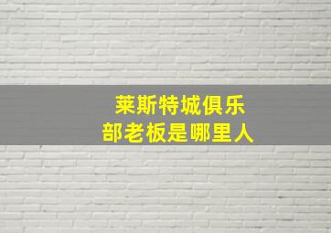 莱斯特城俱乐部老板是哪里人