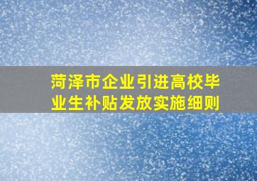 菏泽市企业引进高校毕业生补贴发放实施细则