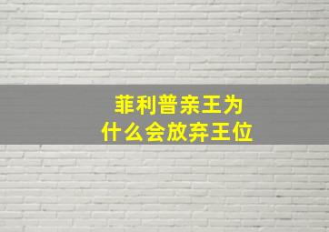 菲利普亲王为什么会放弃王位