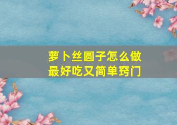 萝卜丝圆子怎么做最好吃又简单窍门