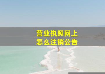 营业执照网上怎么注销公告