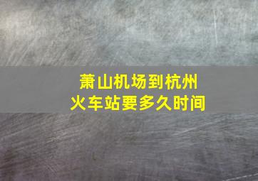 萧山机场到杭州火车站要多久时间