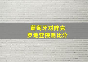 葡萄牙对阵克罗地亚预测比分