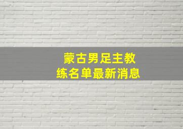 蒙古男足主教练名单最新消息