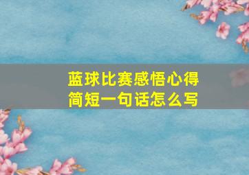 蓝球比赛感悟心得简短一句话怎么写