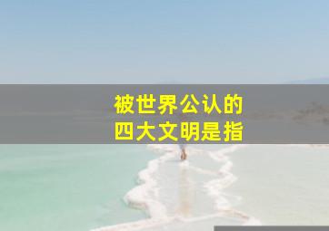 被世界公认的四大文明是指