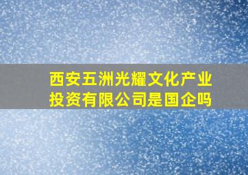 西安五洲光耀文化产业投资有限公司是国企吗