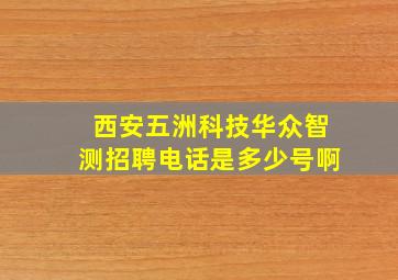 西安五洲科技华众智测招聘电话是多少号啊