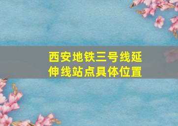 西安地铁三号线延伸线站点具体位置