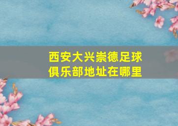 西安大兴崇德足球俱乐部地址在哪里