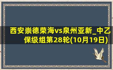 西安崇德荣海vs泉州亚新_中乙保级组第28轮(10月19日)全场录像