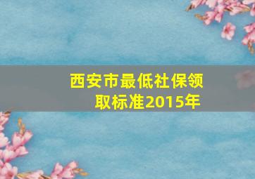 西安市最低社保领取标准2015年