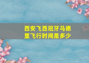 西安飞西班牙马德里飞行时间是多少