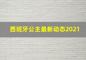 西班牙公主最新动态2021