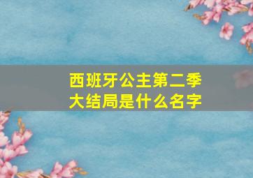 西班牙公主第二季大结局是什么名字