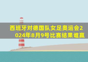 西班牙对德国队女足奥运会2024年8月9号比赛结果谁赢