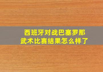 西班牙对战巴塞罗那武术比赛结果怎么样了