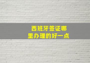 西班牙签证哪里办理的好一点