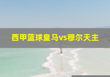 西甲篮球皇马vs穆尔天主