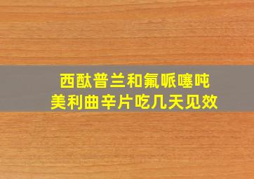 西酞普兰和氟哌噻吨美利曲辛片吃几天见效