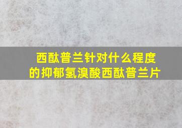 西酞普兰针对什么程度的抑郁氢溴酸西酞普兰片