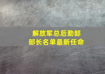 解放军总后勤部部长名单最新任命