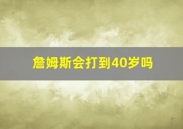 詹姆斯会打到40岁吗