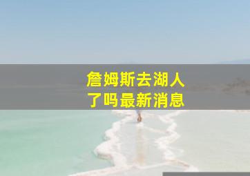 詹姆斯去湖人了吗最新消息