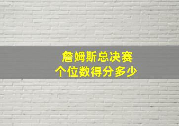 詹姆斯总决赛个位数得分多少