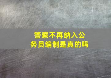 警察不再纳入公务员编制是真的吗