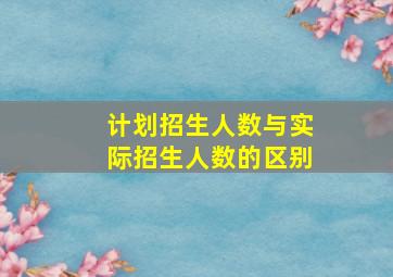 计划招生人数与实际招生人数的区别