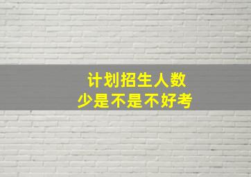 计划招生人数少是不是不好考