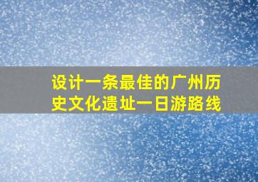 设计一条最佳的广州历史文化遗址一日游路线