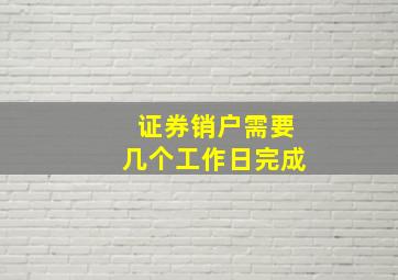 证券销户需要几个工作日完成