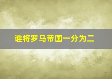 谁将罗马帝国一分为二