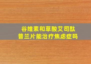 谷维素和草酸艾司酞普兰片能治疗焦虑症吗