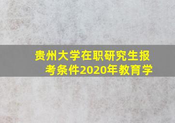 贵州大学在职研究生报考条件2020年教育学