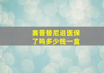 赛普替尼进医保了吗多少钱一盒