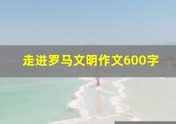 走进罗马文明作文600字