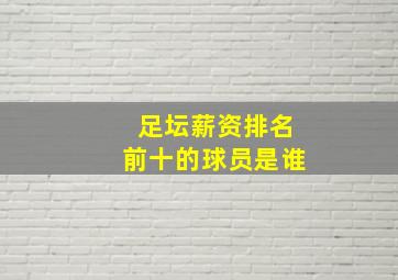 足坛薪资排名前十的球员是谁