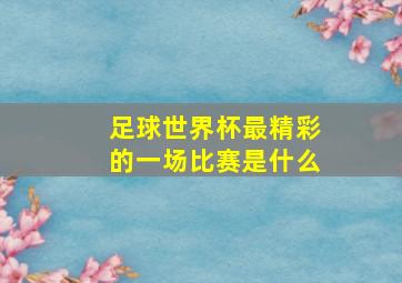 足球世界杯最精彩的一场比赛是什么