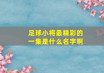 足球小将最精彩的一集是什么名字啊