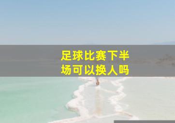 足球比赛下半场可以换人吗