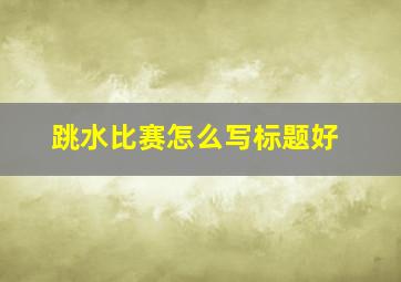 跳水比赛怎么写标题好