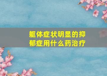 躯体症状明显的抑郁症用什么药治疗