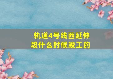 轨道4号线西延伸段什么时候竣工的